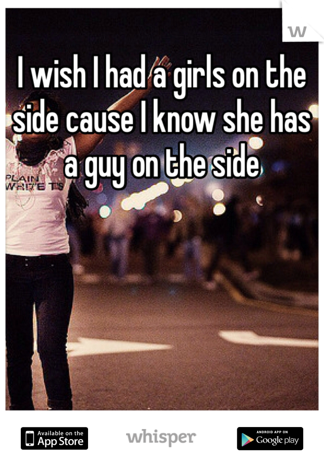 I wish I had a girls on the side cause I know she has a guy on the side 