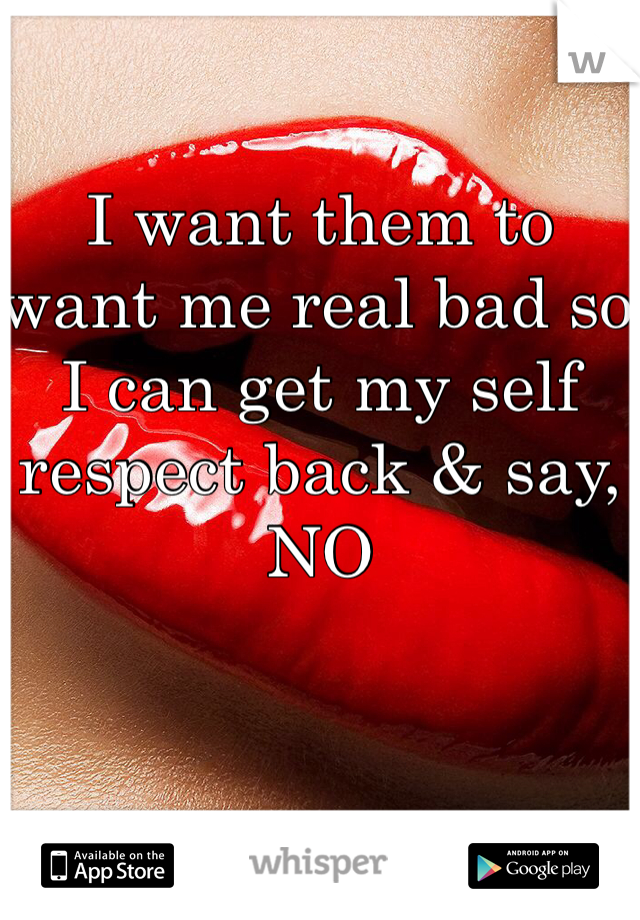 I want them to want me real bad so I can get my self respect back & say, NO