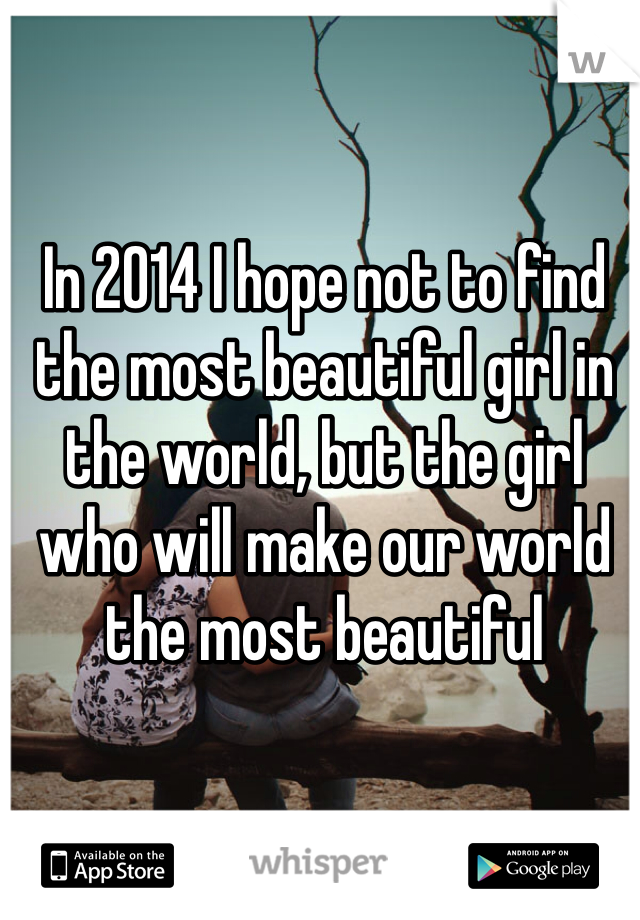 In 2014 I hope not to find the most beautiful girl in the world, but the girl who will make our world the most beautiful 