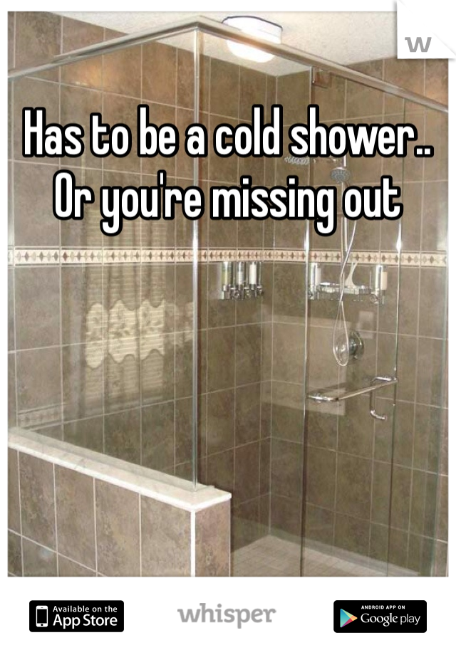 Has to be a cold shower.. Or you're missing out