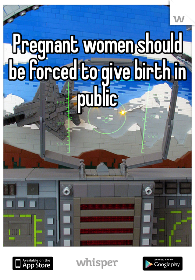 Pregnant women should be forced to give birth in public