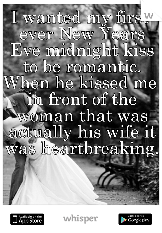 I wanted my first ever New Years Eve midnight kiss to be romantic.

When he kissed me in front of the woman that was actually his wife it was heartbreaking.