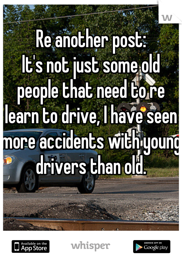 Re another post:
It's not just some old people that need to re learn to drive, I have seen more accidents with young drivers than old.