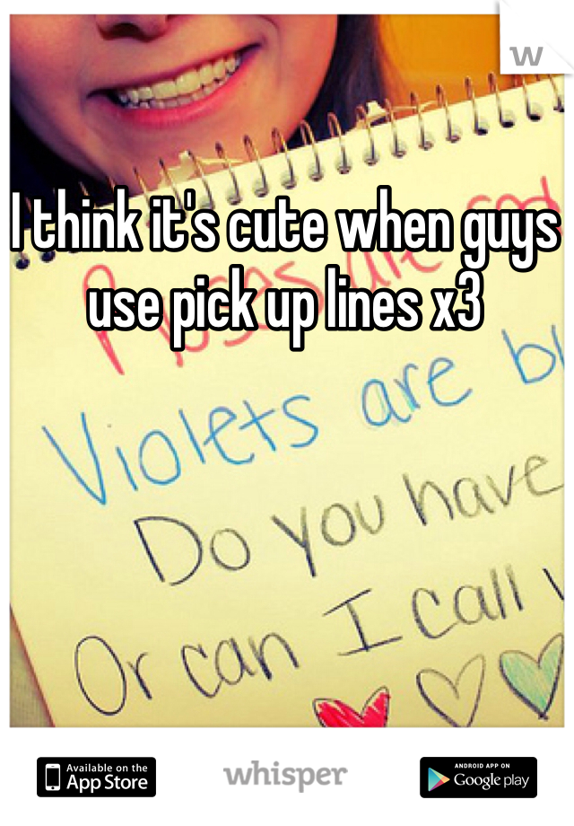 I think it's cute when guys use pick up lines x3