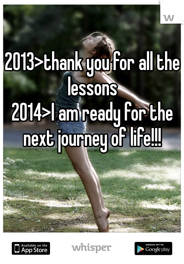 2013>thank you for all the lessons
2014>I am ready for the next journey of life!!!