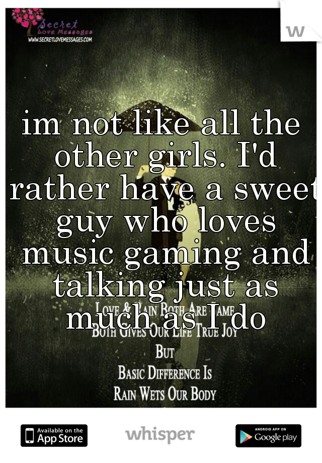 im not like all the other girls. I'd rather have a sweet guy who loves music gaming and talking just as much as I do