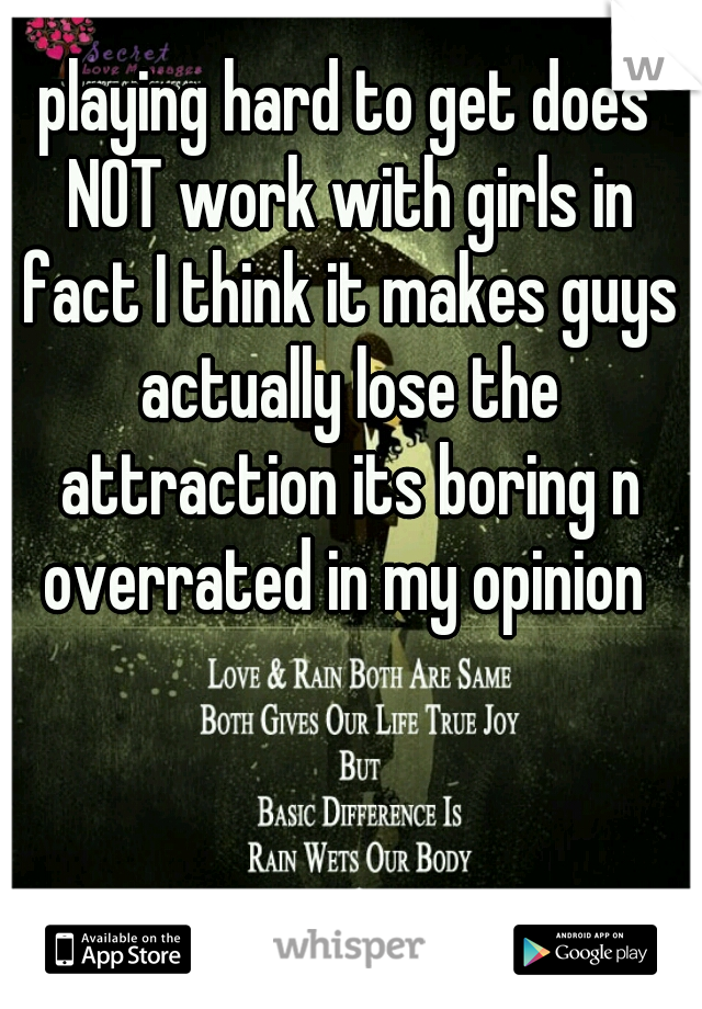 playing hard to get does NOT work with girls in fact I think it makes guys actually lose the attraction its boring n overrated in my opinion 