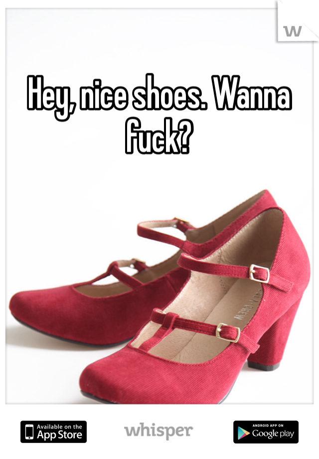 Hey, nice shoes. Wanna fuck?