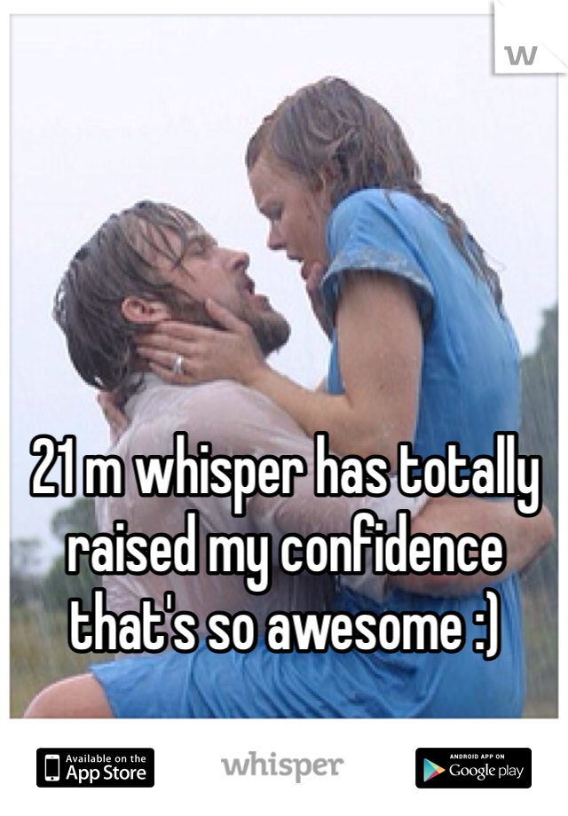 21 m whisper has totally raised my confidence that's so awesome :)