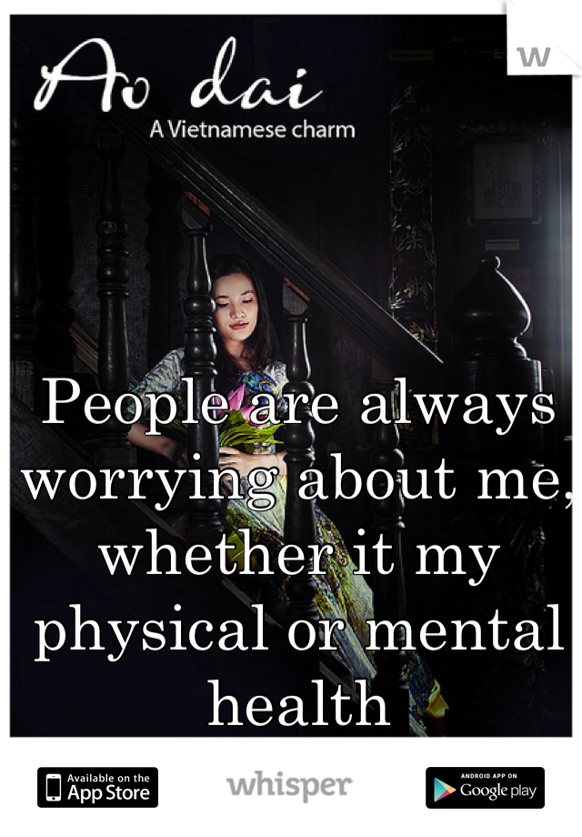 People are always worrying about me, whether it my physical or mental health 