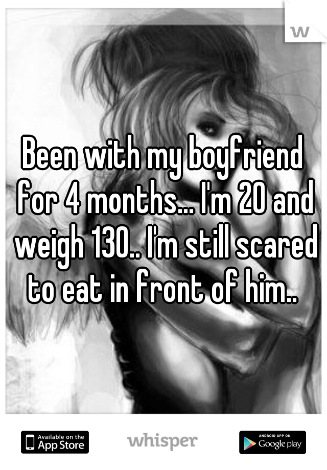 Been with my boyfriend for 4 months... I'm 20 and weigh 130.. I'm still scared to eat in front of him.. 