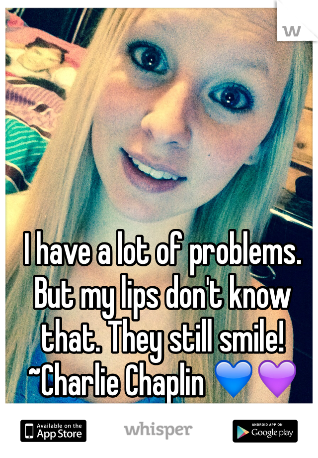 I have a lot of problems. But my lips don't know that. They still smile! ~Charlie Chaplin 💙💜💚