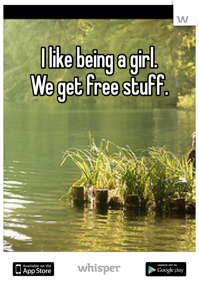 I like being a girl. 
We get free stuff. 