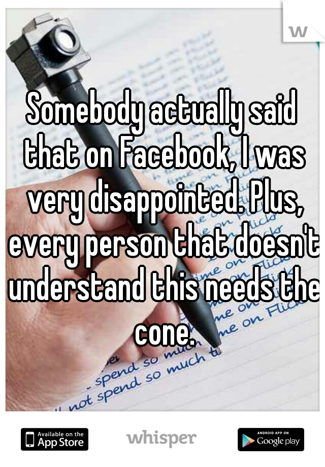 Somebody actually said that on Facebook, I was very disappointed. Plus, every person that doesn't understand this needs the cone.