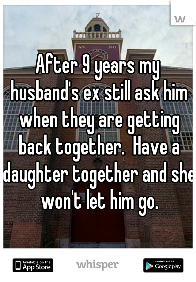 After 9 years my husband's ex still ask him when they are getting back together.  Have a daughter together and she won't let him go.