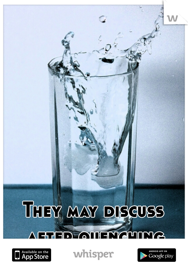 They may discuss after quenching their thirst. 