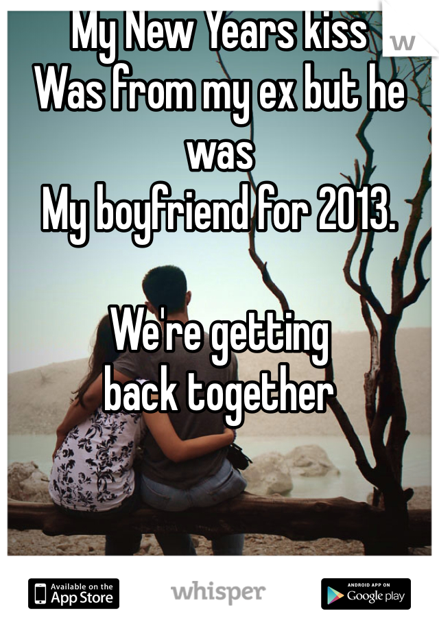 My New Years kiss
Was from my ex but he was 
My boyfriend for 2013. 

We're getting 
back together 