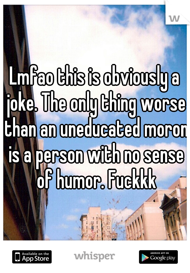 Lmfao this is obviously a joke. The only thing worse than an uneducated moron is a person with no sense of humor. Fuckkk