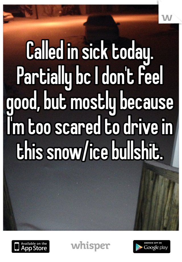 Called in sick today. Partially bc I don't feel good, but mostly because I'm too scared to drive in this snow/ice bullshit.