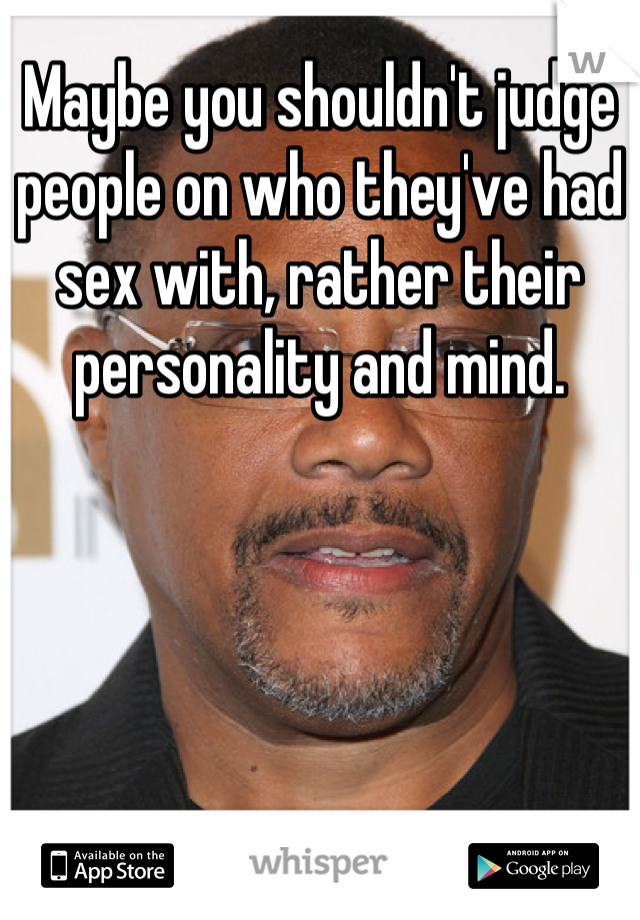 Maybe you shouldn't judge people on who they've had sex with, rather their personality and mind.