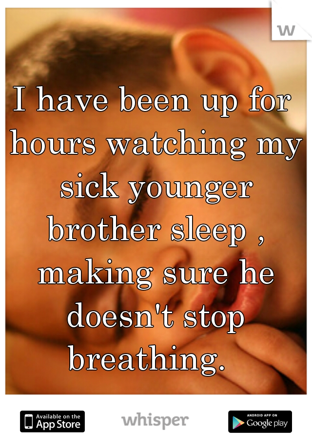 I have been up for hours watching my sick younger brother sleep , making sure he doesn't stop breathing.  