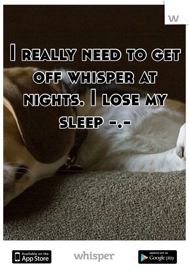 I really need to get off whisper at nights. I lose my sleep -.-