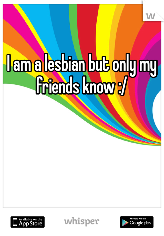 I am a lesbian but only my friends know :/