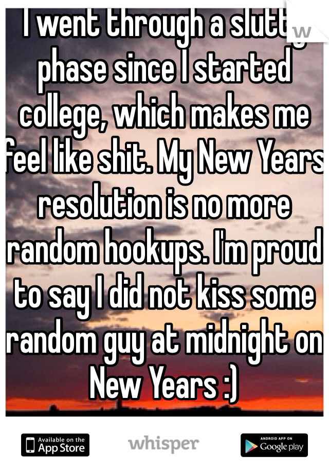 I went through a slutty phase since I started college, which makes me feel like shit. My New Years resolution is no more random hookups. I'm proud to say I did not kiss some random guy at midnight on New Years :)