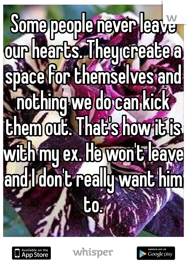 Some people never leave our hearts. They create a space for themselves and nothing we do can kick them out. That's how it is with my ex. He won't leave and I don't really want him to. 