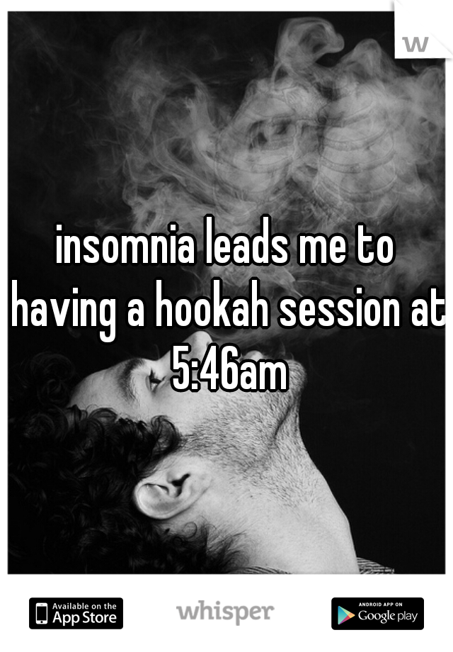 insomnia leads me to having a hookah session at 5:46am