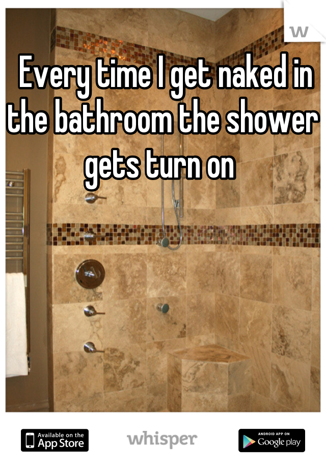  Every time I get naked in the bathroom the shower gets turn on 