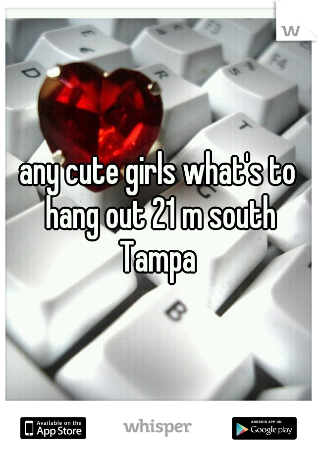 any cute girls what's to hang out 21 m south Tampa 