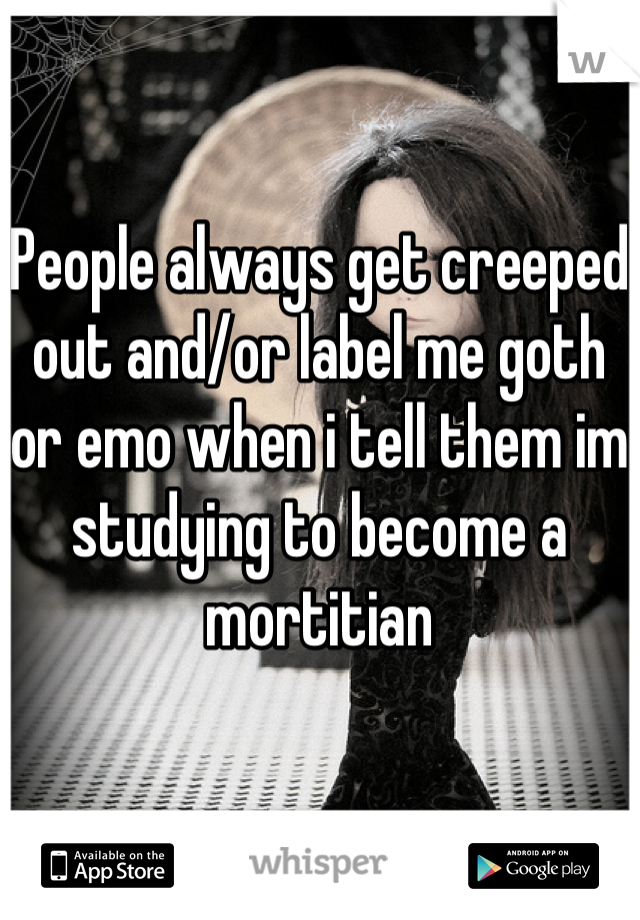 People always get creeped out and/or label me goth or emo when i tell them im studying to become a mortitian