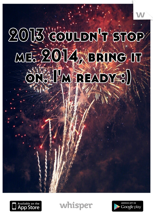 2013 couldn't stop me. 2014, bring it on. I'm ready :)