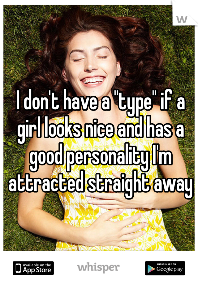 I don't have a "type" if a girl looks nice and has a good personality I'm attracted straight away 