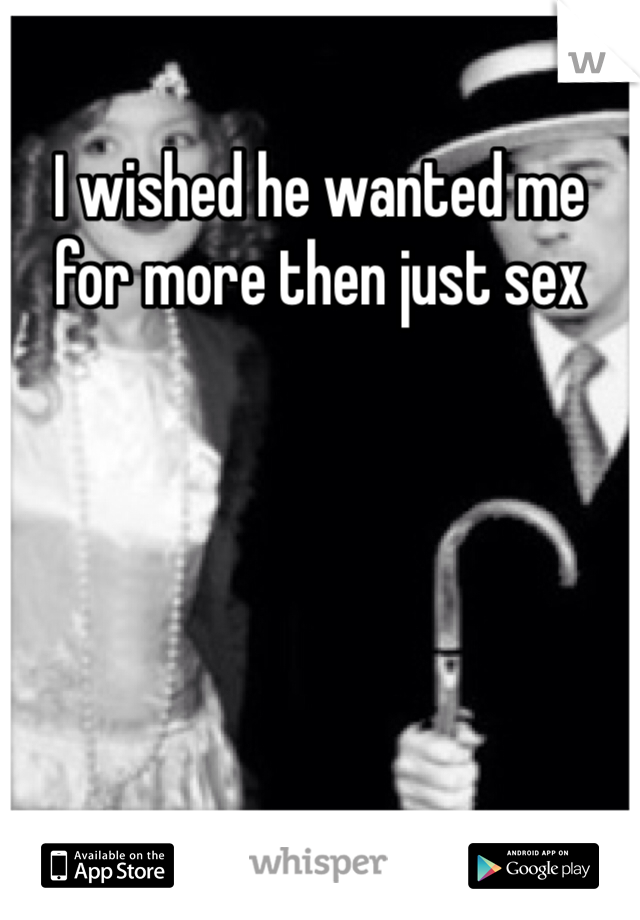 I wished he wanted me for more then just sex