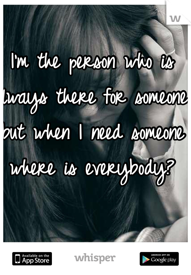 I'm the person who is always there for someone but when I need someone where is everybody? 