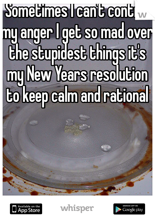 Sometimes I can't control my anger I get so mad over the stupidest things it's my New Years resolution to keep calm and rational 