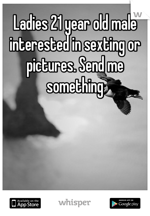 Ladies 21 year old male interested in sexting or pictures. Send me something