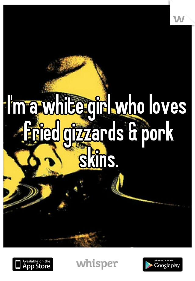 I'm a white girl who loves fried gizzards & pork skins.