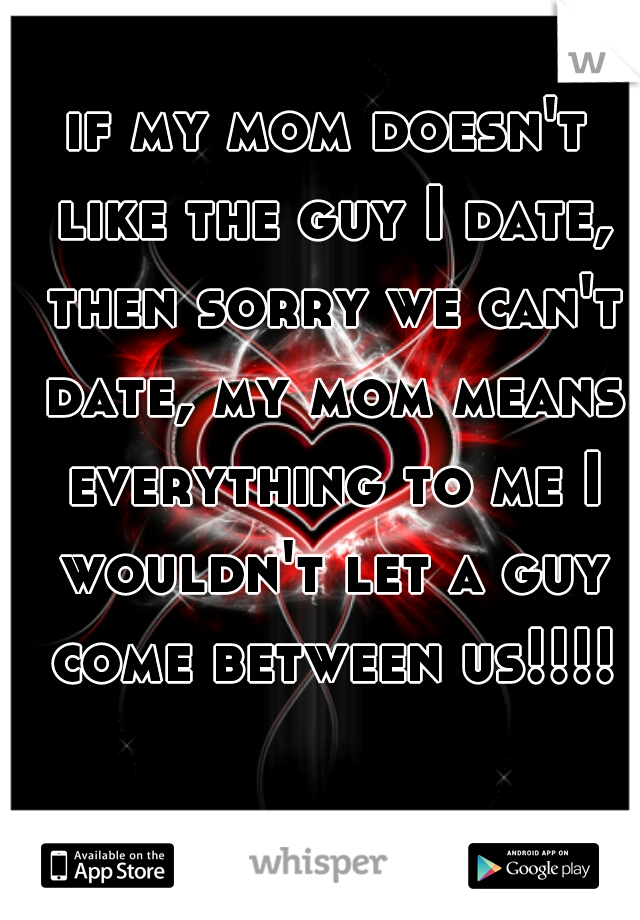 if my mom doesn't like the guy I date, then sorry we can't date, my mom means everything to me I wouldn't let a guy come between us!!!!