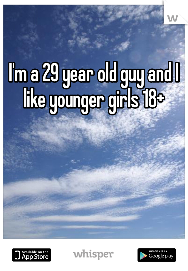 I'm a 29 year old guy and I like younger girls 18+