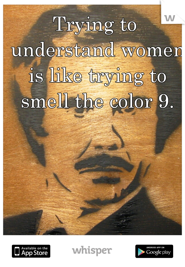 Trying to understand women is like trying to smell the color 9.