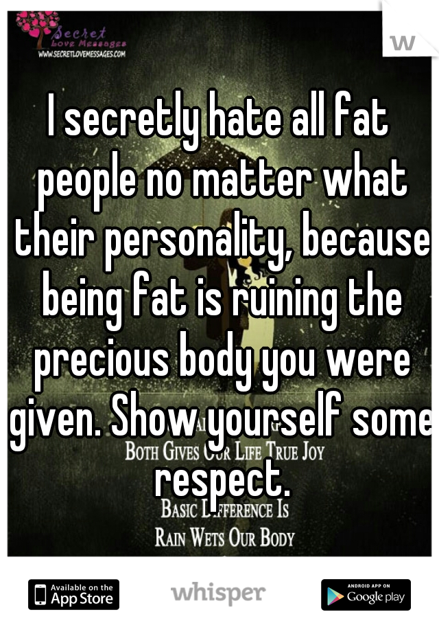 I secretly hate all fat people no matter what their personality, because being fat is ruining the precious body you were given. Show yourself some respect.