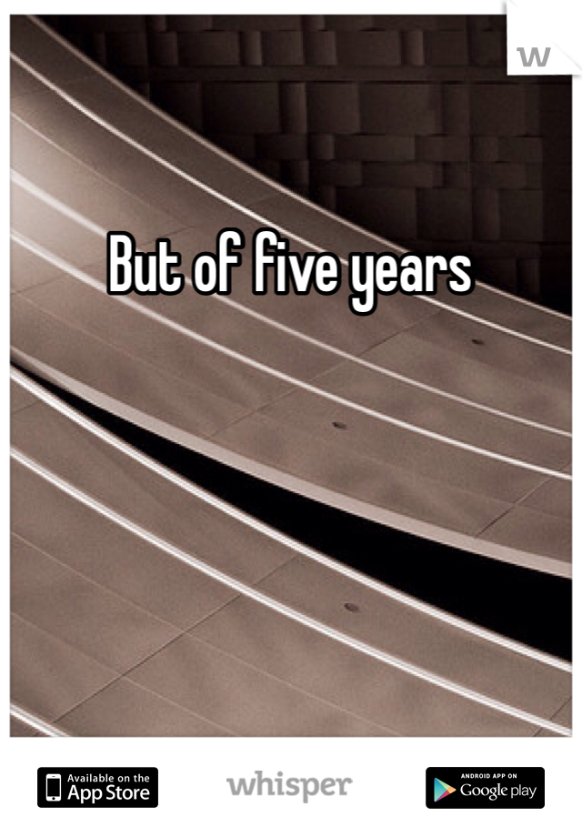 But of five years 