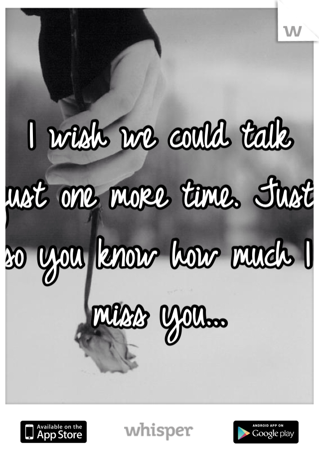 I wish we could talk just one more time. Just so you know how much I miss you...