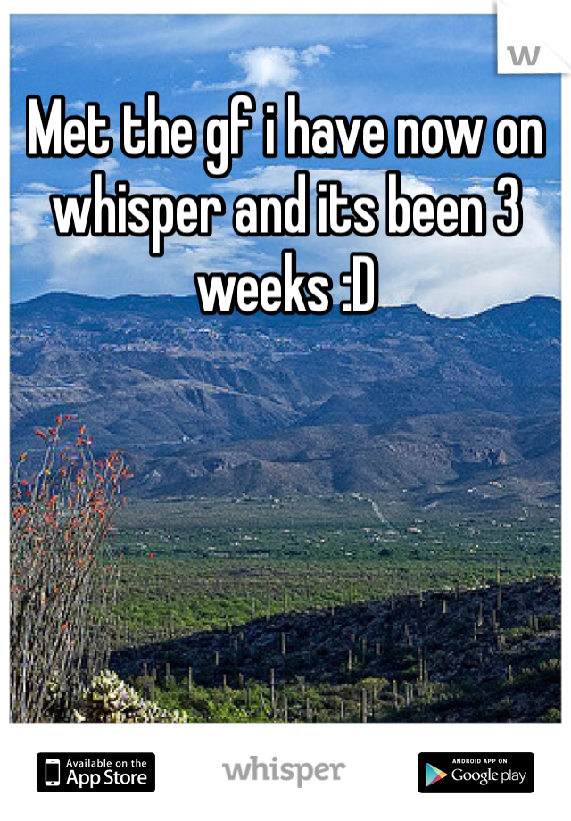 Met the gf i have now on whisper and its been 3 weeks :D