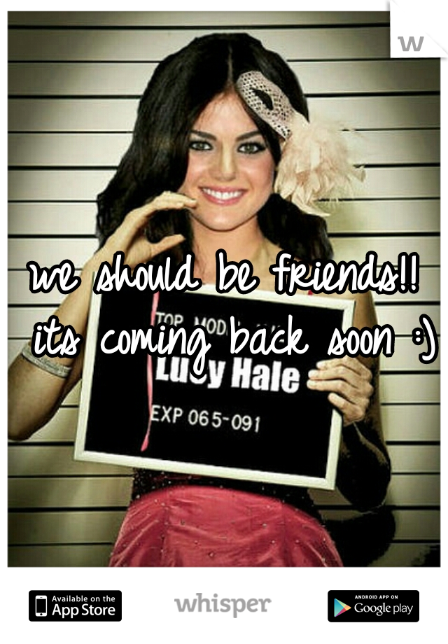 we should be friends!! its coming back soon :)