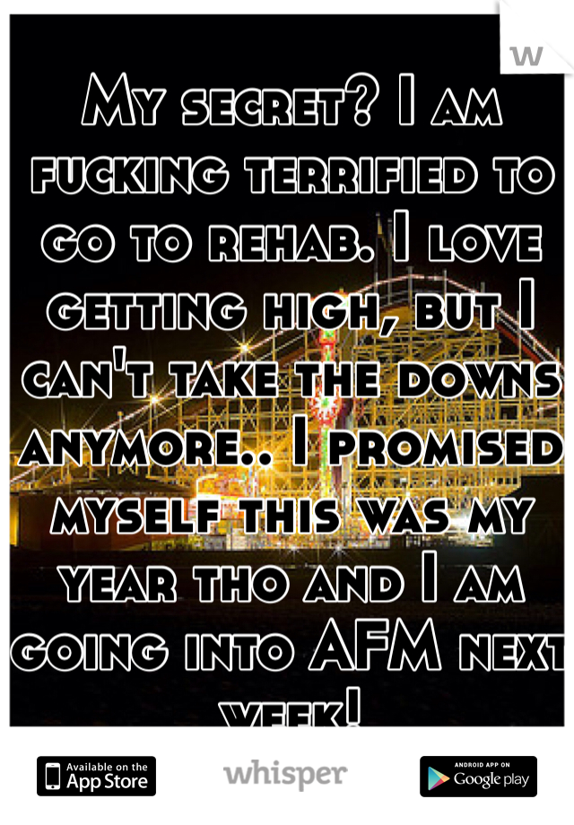 My secret? I am fucking terrified to go to rehab. I love getting high, but I can't take the downs anymore.. I promised myself this was my year tho and I am going into AFM next week!