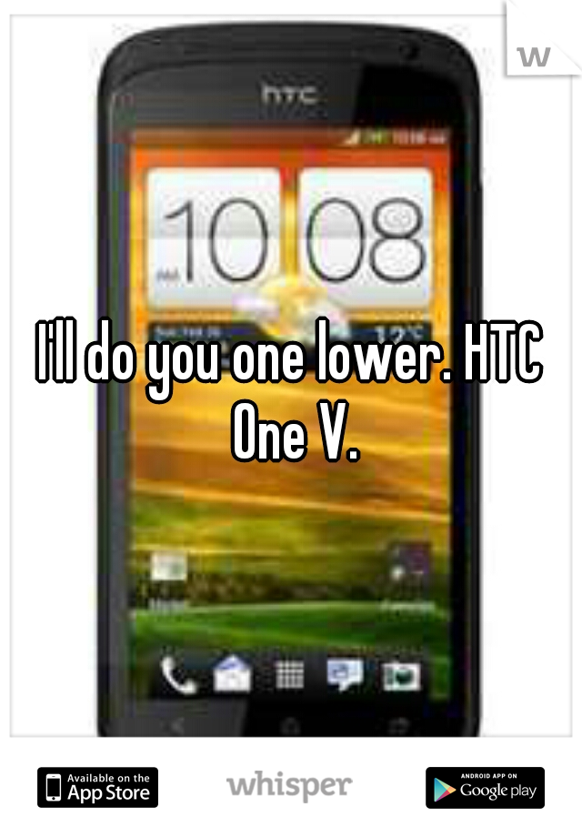 I'll do you one lower. HTC One V.